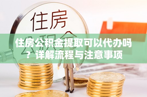 和田县住房公积金提取可以代办吗？详解流程与注意事项