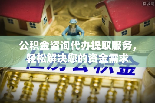 和田县公积金咨询代办提取服务，轻松解决您的资金需求