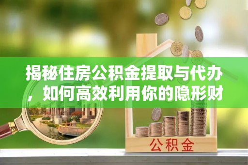 和田县揭秘住房公积金提取与代办，如何高效利用你的隐形财富？