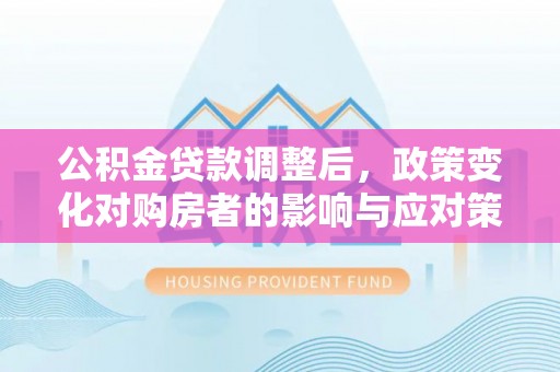 和田县公积金贷款调整后，政策变化对购房者的影响与应对策略