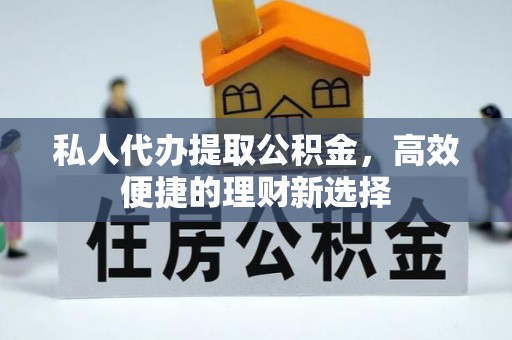 和田县私人代办提取公积金，高效便捷的理财新选择