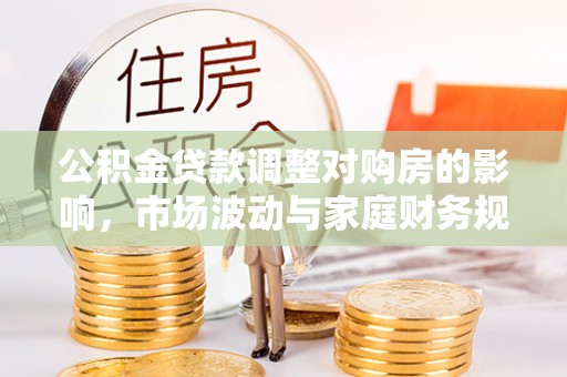 和田县公积金贷款调整对购房的影响，市场波动与家庭财务规划