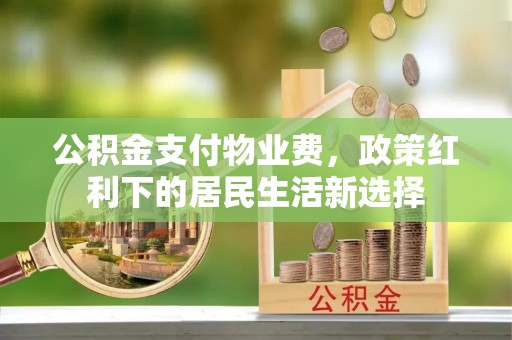 和田县公积金支付物业费，政策红利下的居民生活新选择