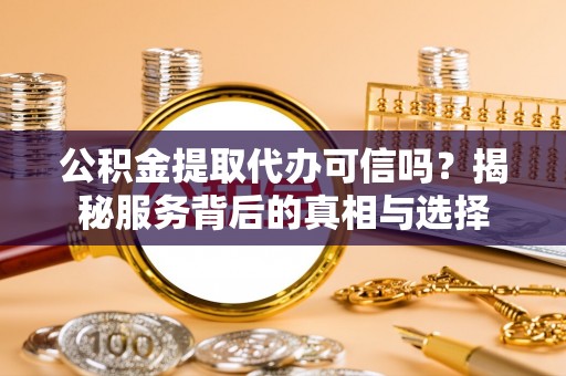 和田县公积金提取代办可信吗？揭秘服务背后的真相与选择