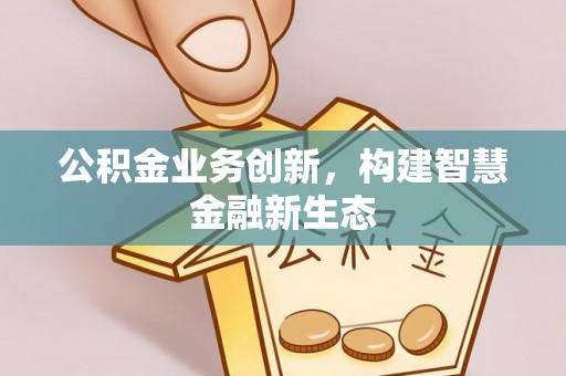 和田县公积金业务创新，构建智慧金融新生态