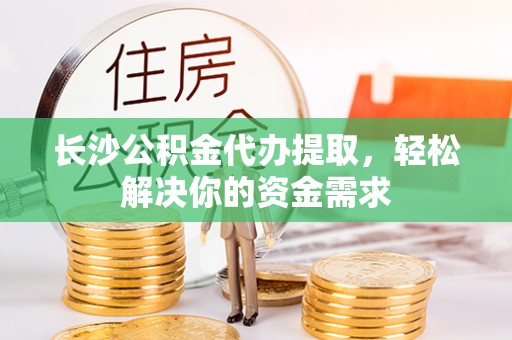 和田县长沙公积金代办提取，轻松解决你的资金需求
