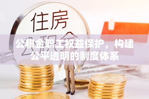 和田县公积金职工权益保护，构建公平透明的制度体系