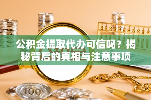 和田县公积金提取代办可信吗？揭秘背后的真相与注意事项