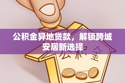 和田县公积金异地贷款，解锁跨城安居新选择
