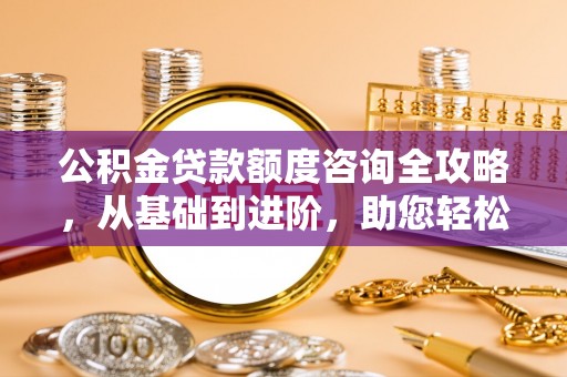 和田县公积金贷款额度咨询全攻略，从基础到进阶，助您轻松掌握关键要点