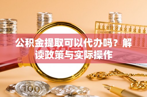 和田县公积金提取可以代办吗？解读政策与实际操作