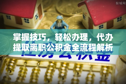 和田县掌握技巧，轻松办理，代办提取离职公积金全流程解析