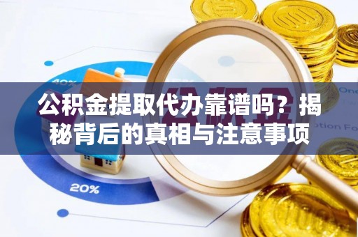 和田县公积金提取代办靠谱吗？揭秘背后的真相与注意事项