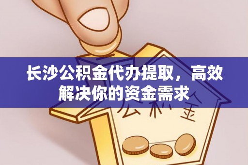 和田县长沙公积金代办提取，高效解决你的资金需求