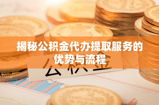 和田县揭秘公积金代办提取服务的优势与流程