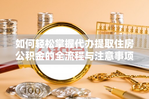 和田县如何轻松掌握代办提取住房公积金的全流程与注意事项