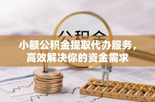 和田县小额公积金提取代办服务，高效解决你的资金需求