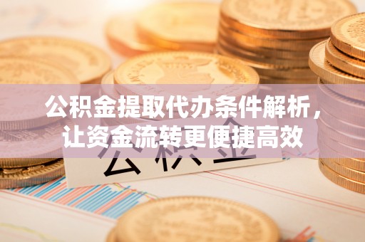 和田县公积金提取代办条件解析，让资金流转更便捷高效