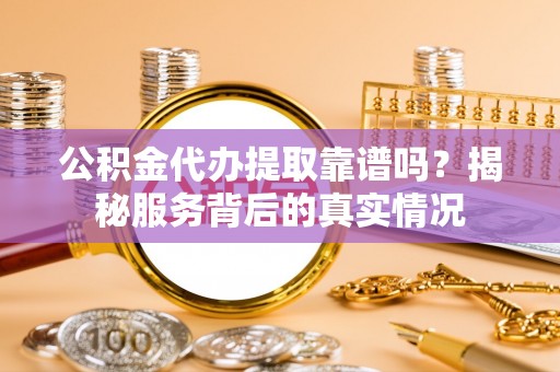 和田县公积金代办提取靠谱吗？揭秘服务背后的真实情况