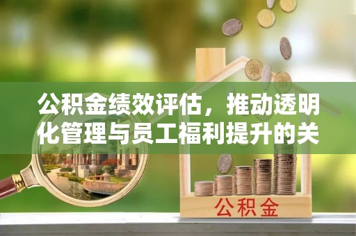和田县公积金绩效评估，推动透明化管理与员工福利提升的关键