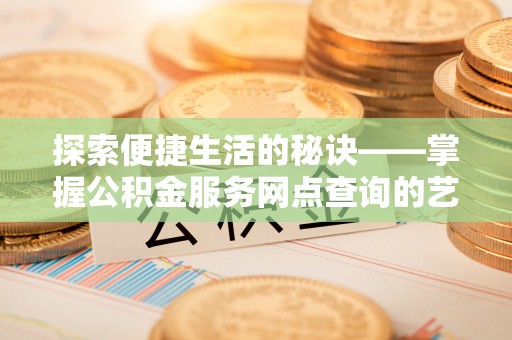 和田县探索便捷生活的秘诀——掌握公积金服务网点查询的艺术