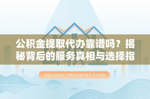 和田县公积金提取代办靠谱吗？揭秘背后的服务真相与选择指南