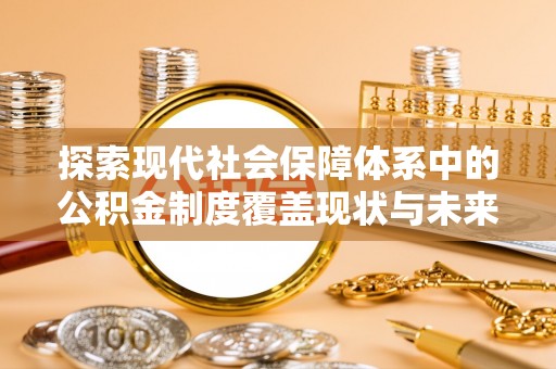 和田县探索现代社会保障体系中的公积金制度覆盖现状与未来