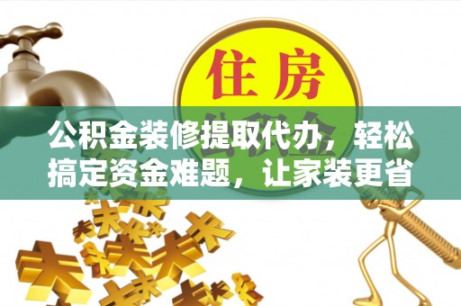 和田县公积金装修提取代办，轻松搞定资金难题，让家装更省心