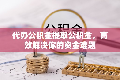 和田县代办公积金提取公积金，高效解决你的资金难题