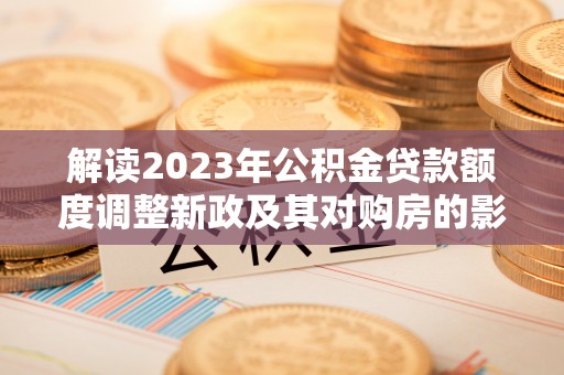 和田县解读2023年公积金贷款额度调整新政及其对购房的影响