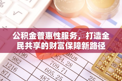 和田县公积金普惠性服务，打造全民共享的财富保障新路径