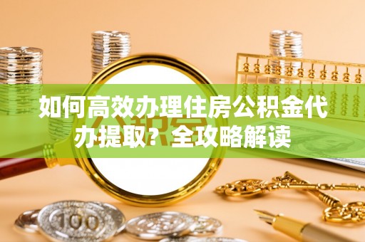 和田县如何高效办理住房公积金代办提取？全攻略解读