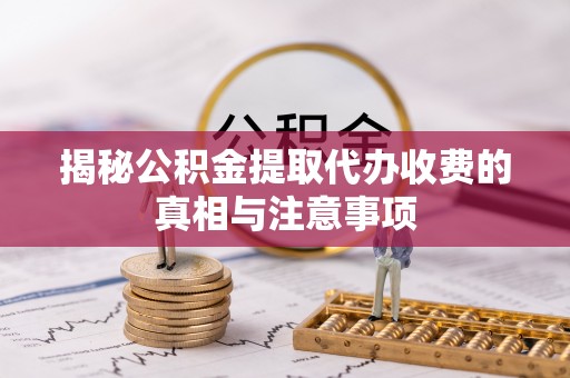和田县揭秘公积金提取代办收费的真相与注意事项