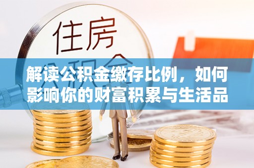 和田县解读公积金缴存比例，如何影响你的财富积累与生活品质