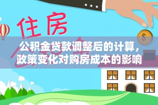 和田县公积金贷款调整后的计算，政策变化对购房成本的影响与应对策略