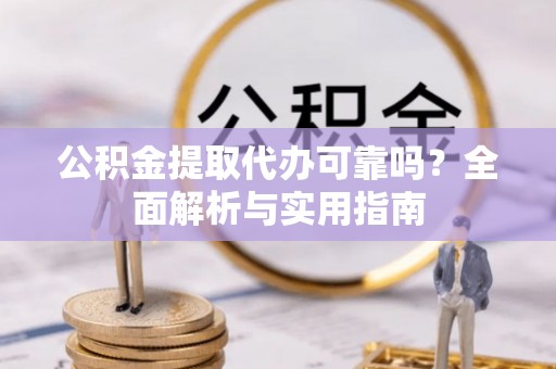 和田县公积金提取代办可靠吗？全面解析与实用指南