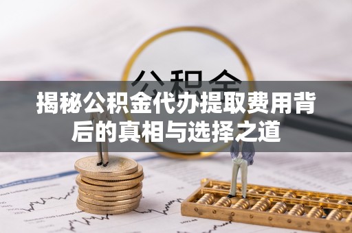 和田县揭秘公积金代办提取费用背后的真相与选择之道