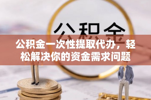 和田县公积金一次性提取代办，轻松解决你的资金需求问题
