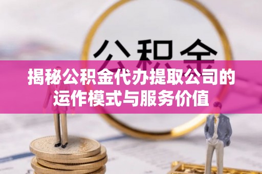 和田县揭秘公积金代办提取公司的运作模式与服务价值