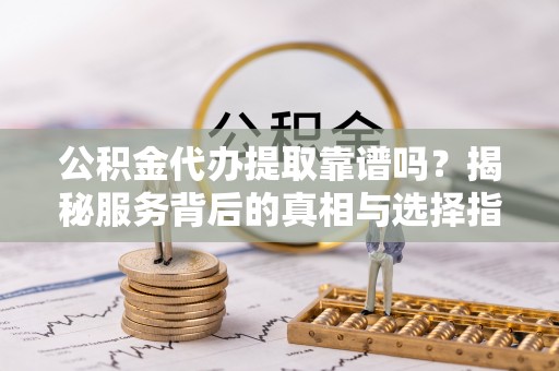 和田县公积金代办提取靠谱吗？揭秘服务背后的真相与选择指南