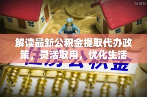 和田县解读最新公积金提取代办政策，灵活取用，优化生活