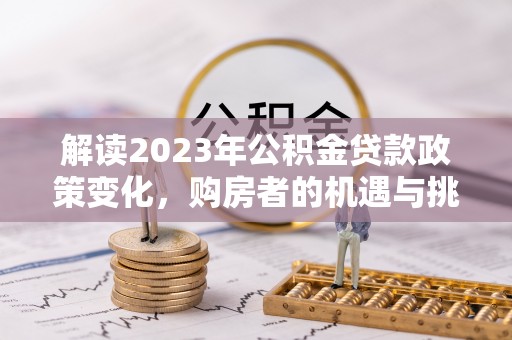 和田县解读2023年公积金贷款政策变化，购房者的机遇与挑战