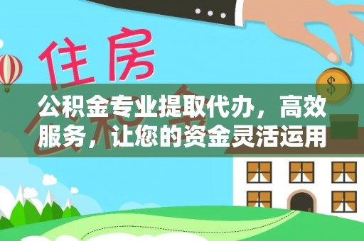 和田县公积金专业提取代办，高效服务，让您的资金灵活运用