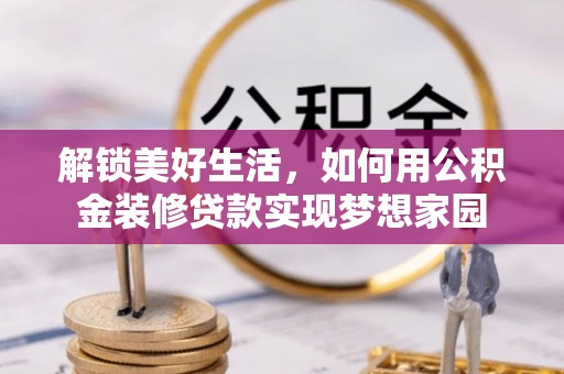 和田县解锁美好生活，如何用公积金装修贷款实现梦想家园