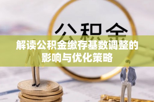 和田县解读公积金缴存基数调整的影响与优化策略