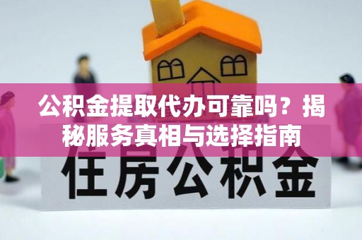 和田县公积金提取代办可靠吗？揭秘服务真相与选择指南