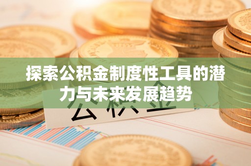 和田县探索公积金制度性工具的潜力与未来发展趋势