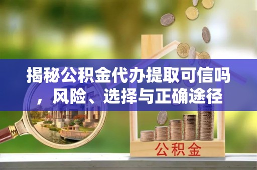 和田县揭秘公积金代办提取可信吗，风险、选择与正确途径