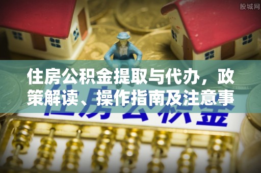 和田县住房公积金提取与代办，政策解读、操作指南及注意事项