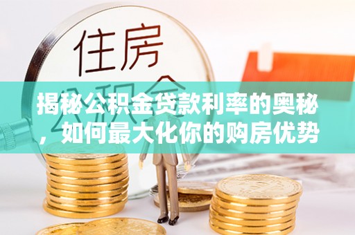 和田县揭秘公积金贷款利率的奥秘，如何最大化你的购房优势